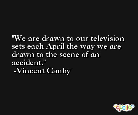 We are drawn to our television sets each April the way we are drawn to the scene of an accident. -Vincent Canby
