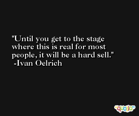 Until you get to the stage where this is real for most people, it will be a hard sell. -Ivan Oelrich