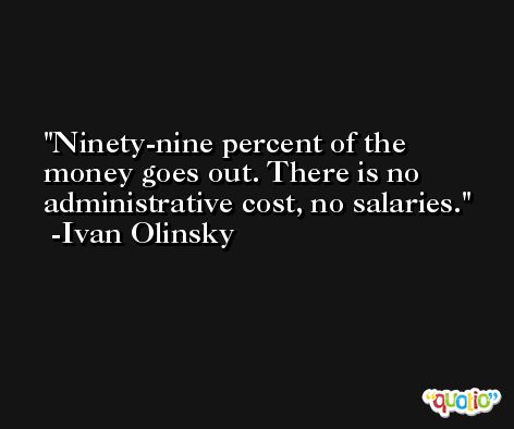 Ninety-nine percent of the money goes out. There is no administrative cost, no salaries. -Ivan Olinsky