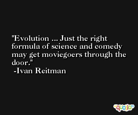 Evolution ... Just the right formula of science and comedy may get moviegoers through the door. -Ivan Reitman