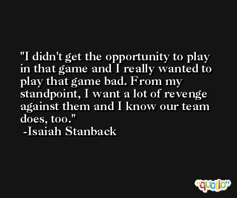 I didn't get the opportunity to play in that game and I really wanted to play that game bad. From my standpoint, I want a lot of revenge against them and I know our team does, too. -Isaiah Stanback