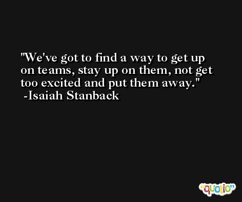 We've got to find a way to get up on teams, stay up on them, not get too excited and put them away. -Isaiah Stanback