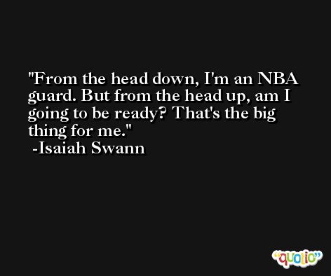 From the head down, I'm an NBA guard. But from the head up, am I going to be ready? That's the big thing for me. -Isaiah Swann