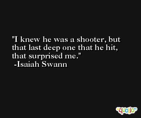 I knew he was a shooter, but that last deep one that he hit, that surprised me. -Isaiah Swann