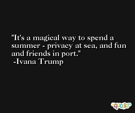 It's a magical way to spend a summer - privacy at sea, and fun and friends in port. -Ivana Trump