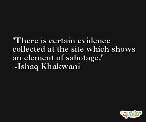 There is certain evidence collected at the site which shows an element of sabotage. -Ishaq Khakwani