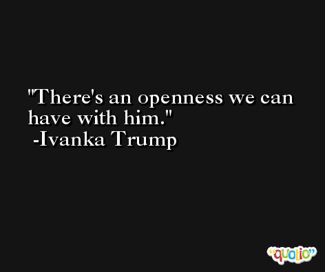 There's an openness we can have with him. -Ivanka Trump