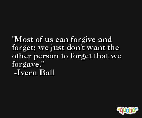 Most of us can forgive and forget; we just don't want the other person to forget that we forgave. -Ivern Ball