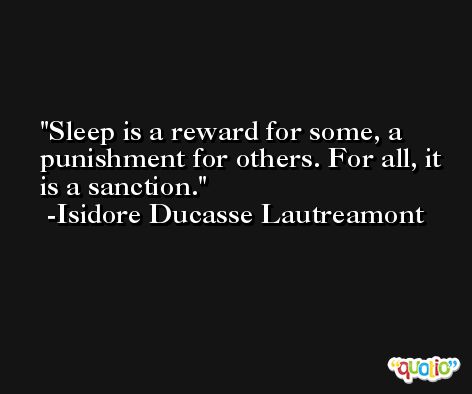 Sleep is a reward for some, a punishment for others. For all, it is a sanction. -Isidore Ducasse Lautreamont