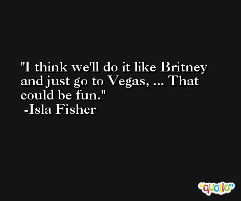 I think we'll do it like Britney and just go to Vegas, ... That could be fun. -Isla Fisher