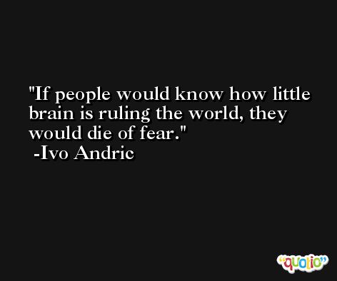 If people would know how little brain is ruling the world, they would die of fear. -Ivo Andric