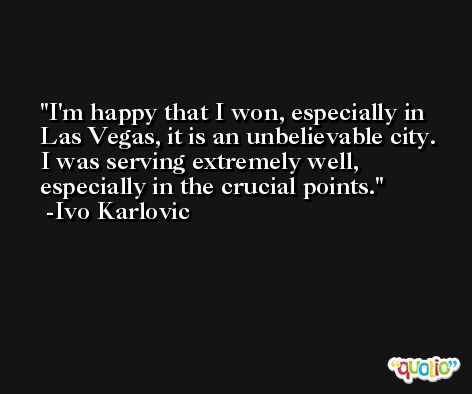 I'm happy that I won, especially in Las Vegas, it is an unbelievable city. I was serving extremely well, especially in the crucial points. -Ivo Karlovic