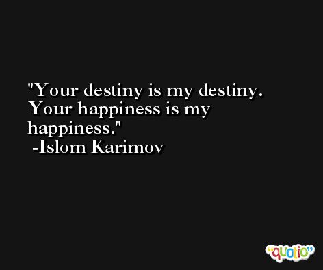 Your destiny is my destiny. Your happiness is my happiness. -Islom Karimov