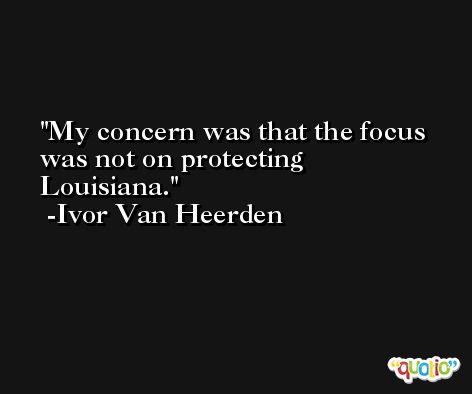 My concern was that the focus was not on protecting Louisiana. -Ivor Van Heerden