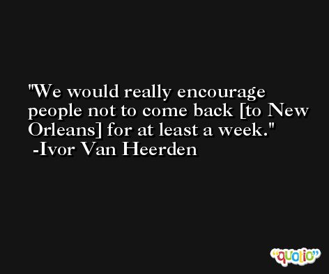 We would really encourage people not to come back [to New Orleans] for at least a week. -Ivor Van Heerden