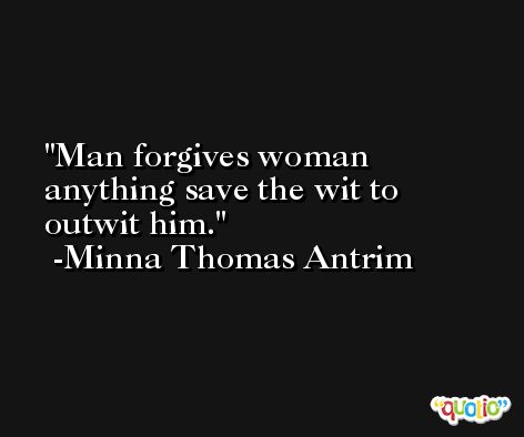 Man forgives woman anything save the wit to outwit him. -Minna Thomas Antrim