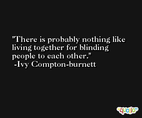 There is probably nothing like living together for blinding people to each other. -Ivy Compton-burnett