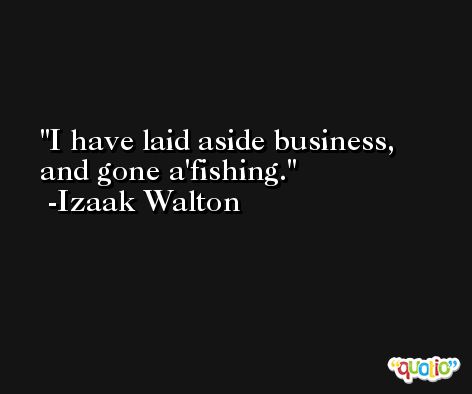 I have laid aside business, and gone a'fishing. -Izaak Walton