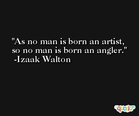 As no man is born an artist, so no man is born an angler. -Izaak Walton