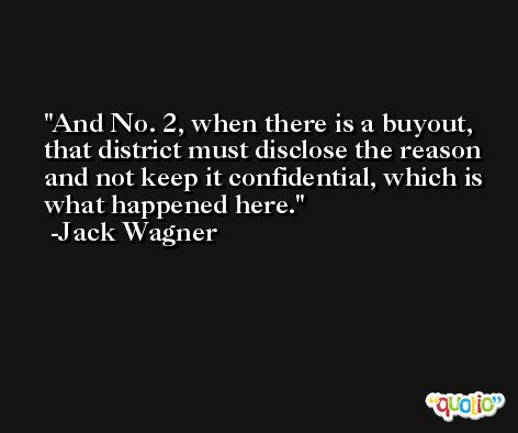 And No. 2, when there is a buyout, that district must disclose the reason and not keep it confidential, which is what happened here. -Jack Wagner