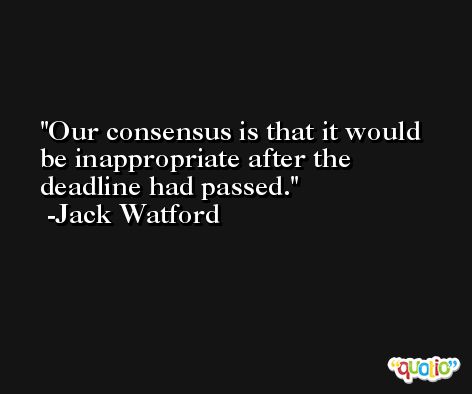 Our consensus is that it would be inappropriate after the deadline had passed. -Jack Watford