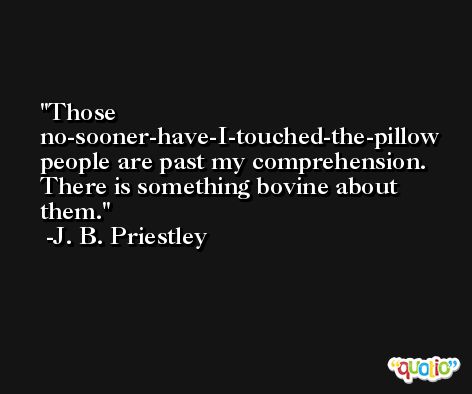Those no-sooner-have-I-touched-the-pillow people are past my comprehension. There is something bovine about them. -J. B. Priestley