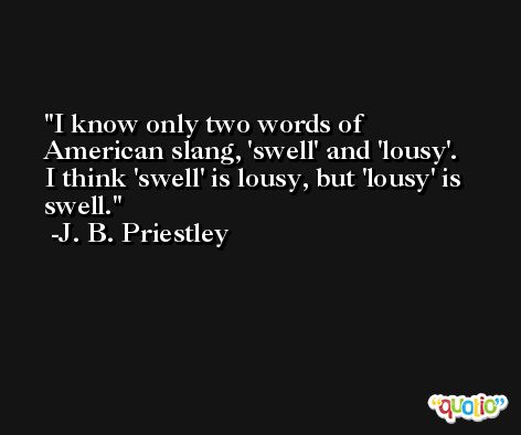 I know only two words of American slang, 'swell' and 'lousy'. I think 'swell' is lousy, but 'lousy' is swell. -J. B. Priestley