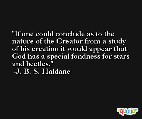 If one could conclude as to the nature of the Creator from a study of his creation it would appear that God has a special fondness for stars and beetles. -J. B. S. Haldane