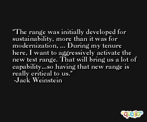 The range was initially developed for sustainability, more than it was for modernization, ... During my tenure here, I want to aggressively activate the new test range. That will bring us a lot of capability...so having that new range is really critical to us. -Jack Weinstein
