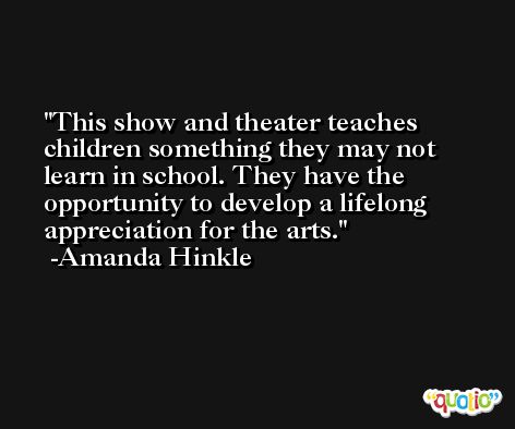 This show and theater teaches children something they may not learn in school. They have the opportunity to develop a lifelong appreciation for the arts. -Amanda Hinkle