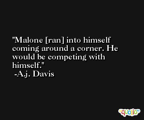 Malone [ran] into himself coming around a corner. He would be competing with himself. -A.j. Davis
