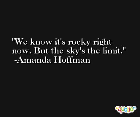 We know it's rocky right now. But the sky's the limit. -Amanda Hoffman