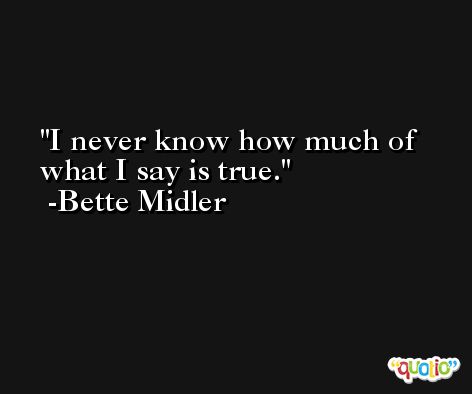 I never know how much of what I say is true. -Bette Midler