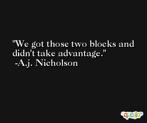We got those two blocks and didn't take advantage. -A.j. Nicholson