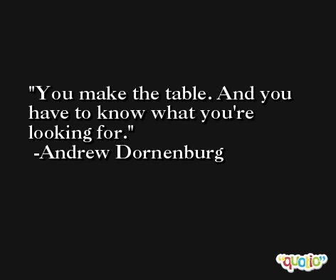 You make the table. And you have to know what you're looking for. -Andrew Dornenburg