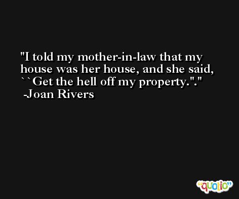 I told my mother-in-law that my house was her house, and she said, ``Get the hell off my property.''. -Joan Rivers