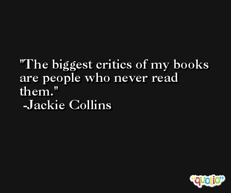 The biggest critics of my books are people who never read them. -Jackie Collins