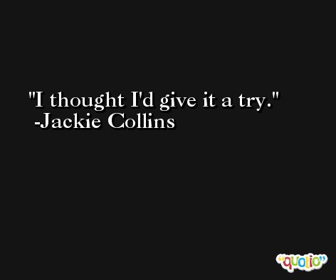 I thought I'd give it a try. -Jackie Collins