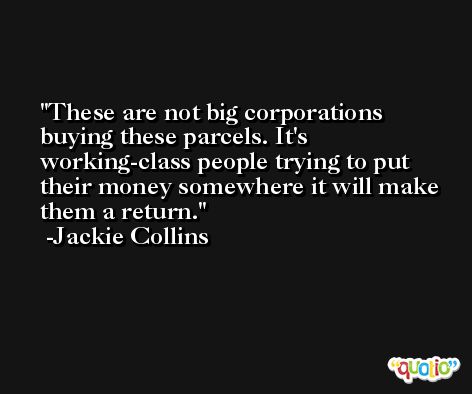 These are not big corporations buying these parcels. It's working-class people trying to put their money somewhere it will make them a return. -Jackie Collins