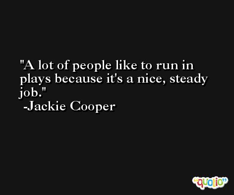 A lot of people like to run in plays because it's a nice, steady job. -Jackie Cooper