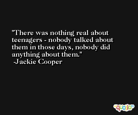 There was nothing real about teenagers - nobody talked about them in those days, nobody did anything about them. -Jackie Cooper