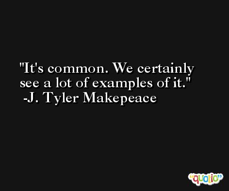 It's common. We certainly see a lot of examples of it. -J. Tyler Makepeace