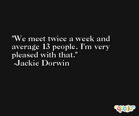 We meet twice a week and average 13 people. I'm very pleased with that. -Jackie Dorwin