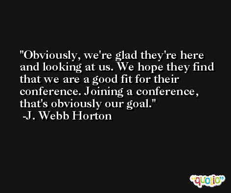 Obviously, we're glad they're here and looking at us. We hope they find that we are a good fit for their conference. Joining a conference, that's obviously our goal. -J. Webb Horton