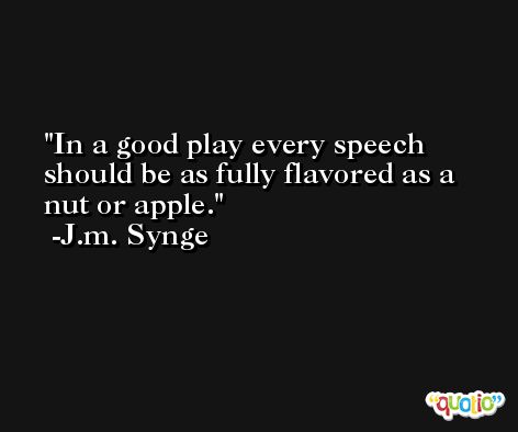 In a good play every speech should be as fully flavored as a nut or apple. -J.m. Synge