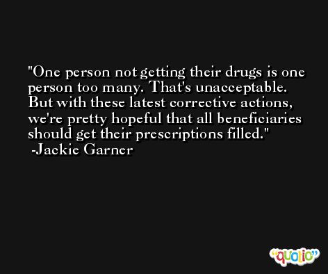 One person not getting their drugs is one person too many. That's unacceptable. But with these latest corrective actions, we're pretty hopeful that all beneficiaries should get their prescriptions filled. -Jackie Garner