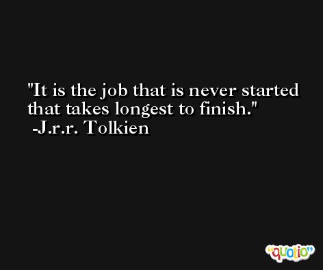 It is the job that is never started that takes longest to finish. -J.r.r. Tolkien