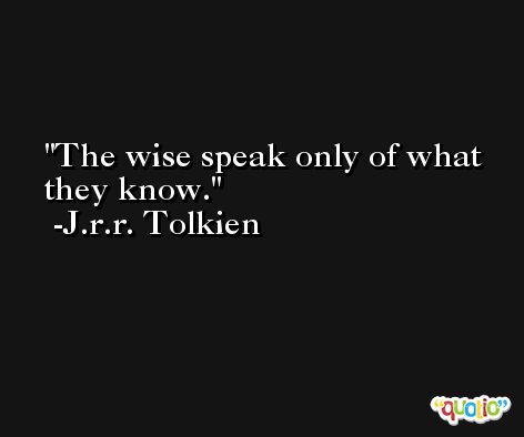 The wise speak only of what they know. -J.r.r. Tolkien