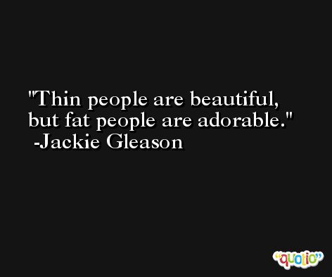 Thin people are beautiful, but fat people are adorable. -Jackie Gleason