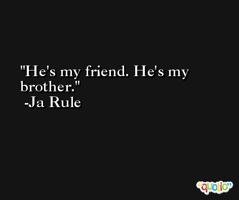 He's my friend. He's my brother. -Ja Rule